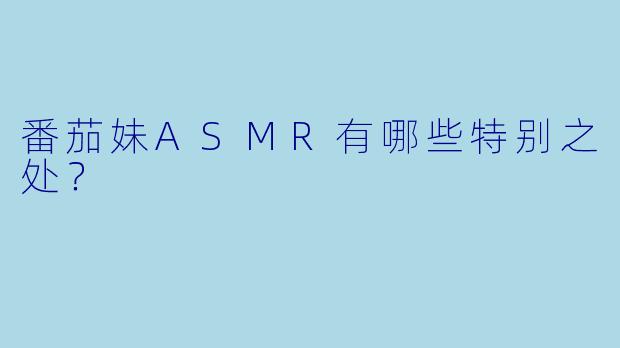 番茄妹ASMR有哪些特别之处？
