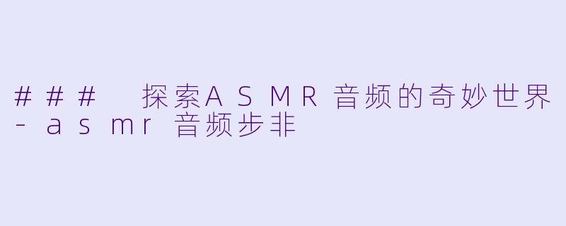 ### 探索ASMR音频的奇妙世界-asmr音频步非