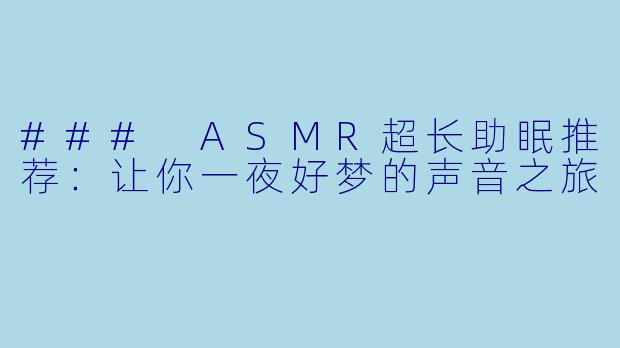 ### ASMR超长助眠推荐:让你一夜好梦的声音之旅