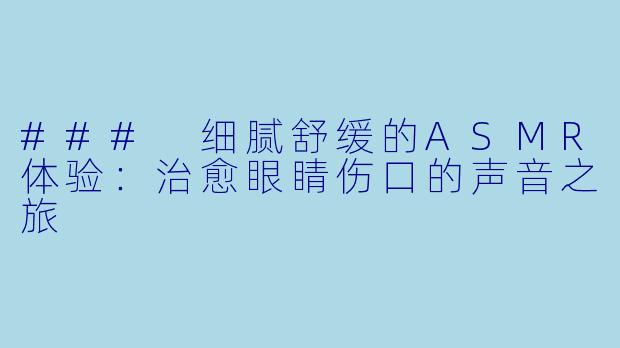 ### 细腻舒缓的ASMR体验：治愈眼睛伤口的声音之旅