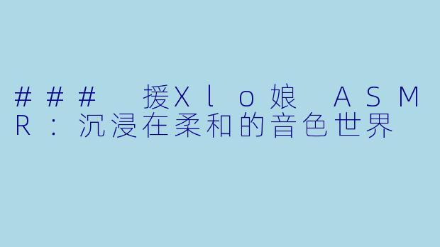 ### 援Xlo娘 ASMR:沉浸在柔和的音色世界