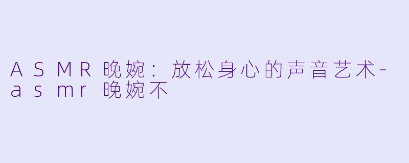 ASMR晚婉：放松身心的声音艺术-asmr晚婉不