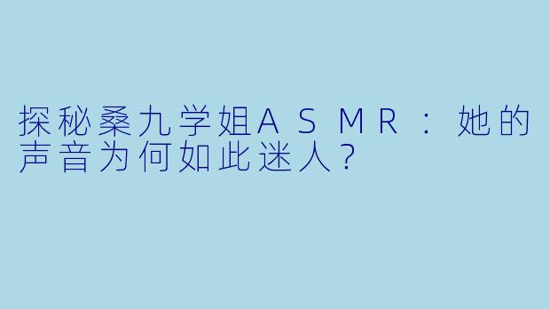 探秘桑九学姐ASMR：她的声音为何如此迷人？