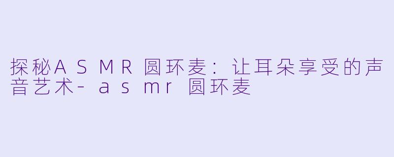 探秘ASMR圆环麦:让耳朵享受的声音艺术