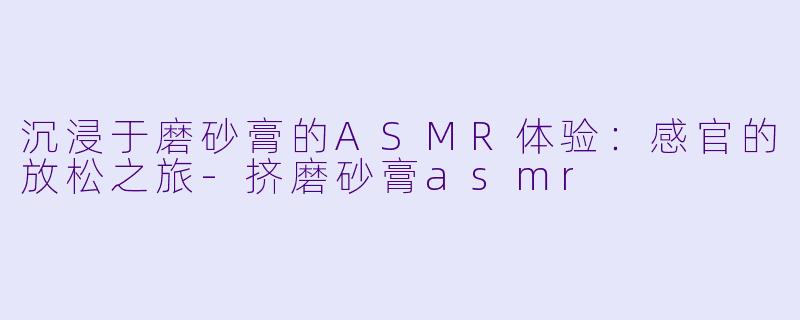 沉浸于磨砂膏的ASMR体验：感官的放松之旅-挤磨砂膏asmr