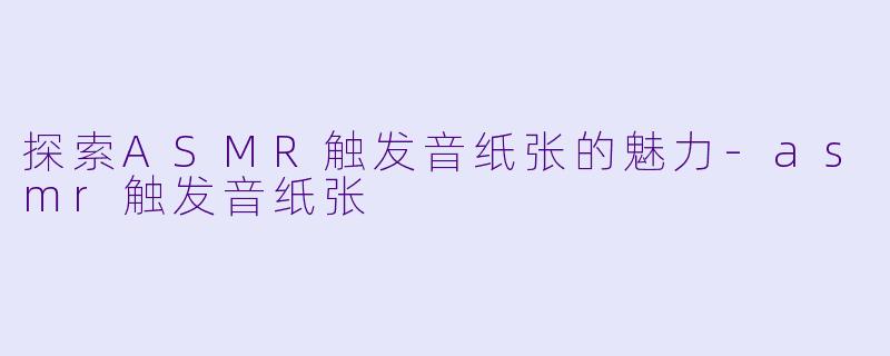 探索ASMR触发音纸张的魅力-asmr触发音纸张