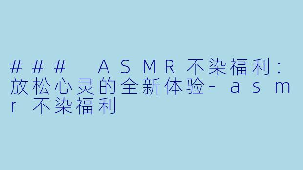 ### ASMR不染福利：放松心灵的全新体验-asmr不染福利