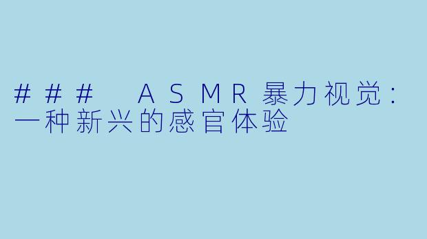 ### ASMR暴力视觉:一种新兴的感官体验