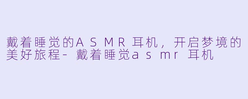 戴着睡觉的ASMR耳机,开启梦境的美好旅程
