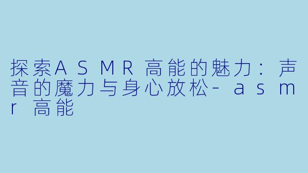 探索ASMR高能的魅力：声音的魔力与身心放松-asmr高能