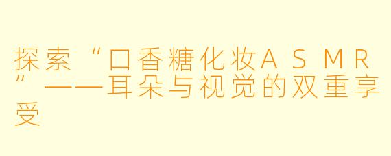 探索“口香糖化妆ASMR”——耳朵与视觉的双重享受