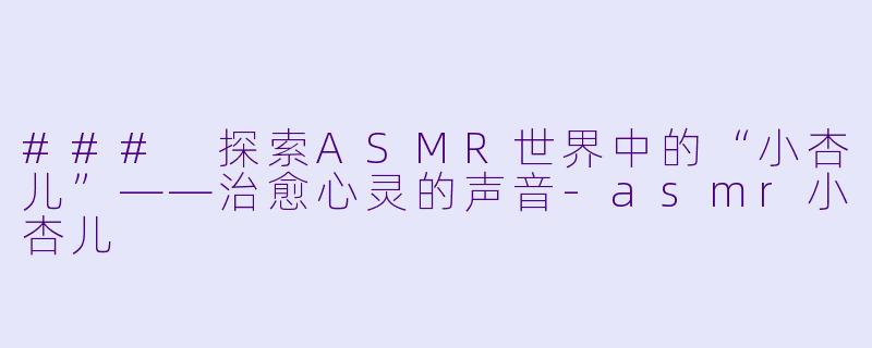 ### 探索ASMR世界中的“小杏儿”——治愈心灵的声音
