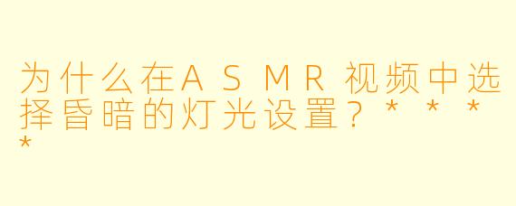 为什么在ASMR视频中选择昏暗的灯光设置?****