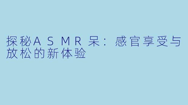 探秘ASMR呆：感官享受与放松的新体验