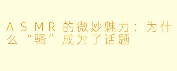 ASMR的微妙魅力:为什么“骚”成为了话题