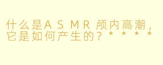 什么是ASMR颅内高潮，它是如何产生的？****