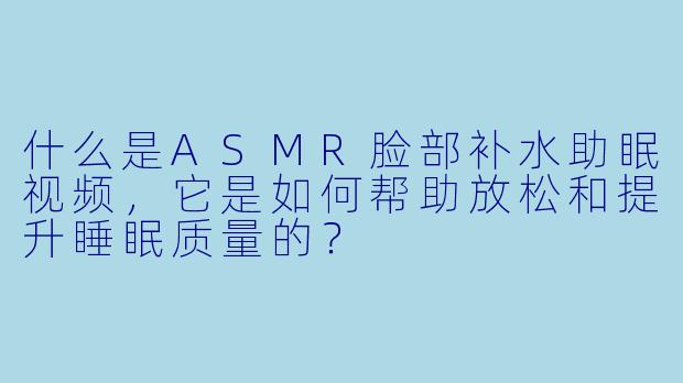 什么是ASMR脸部补水助眠视频,它是如何帮助放松和提升睡眠质量的?
