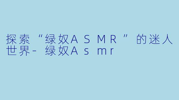探索“绿奴ASMR”的迷人世界