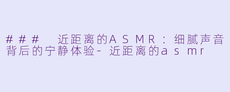 ### 近距离的ASMR：细腻声音背后的宁静体验-近距离的asmr