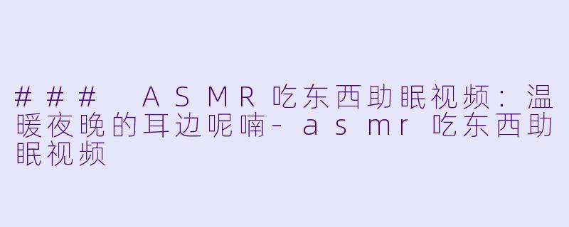 ### ASMR吃东西助眠视频：温暖夜晚的耳边呢喃-asmr吃东西助眠视频