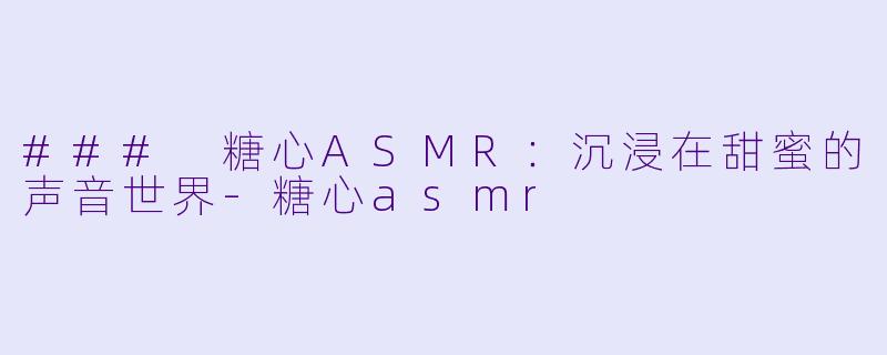 ### 糖心ASMR：沉浸在甜蜜的声音世界-糖心asmr