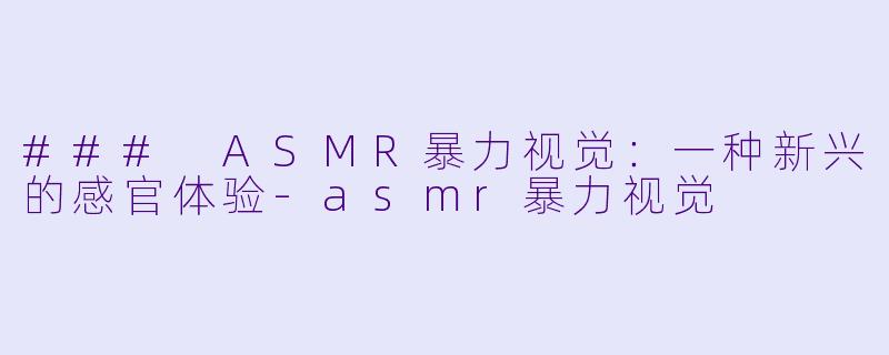 ### ASMR暴力视觉：一种新兴的感官体验-asmr暴力视觉