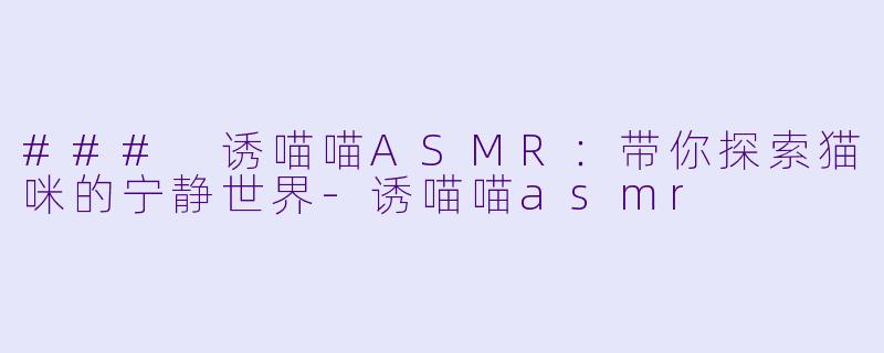 ### 诱喵喵ASMR：带你探索猫咪的宁静世界-诱喵喵asmr