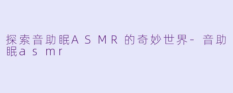 探索音助眠ASMR的奇妙世界-音助眠asmr