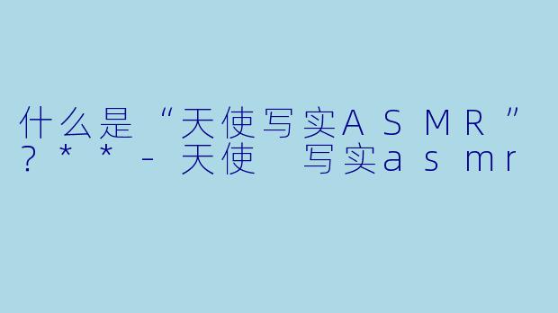 什么是“天使写实ASMR”?**