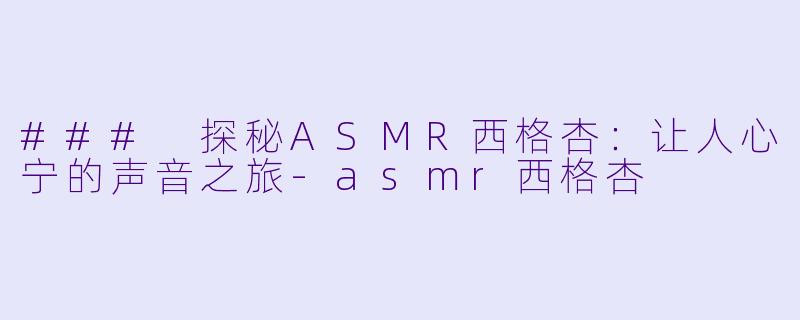 ### 探秘ASMR西格杏：让人心宁的声音之旅-asmr西格杏