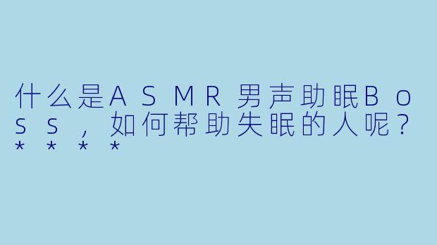 什么是ASMR男声助眠Boss,如何帮助失眠的人呢?****