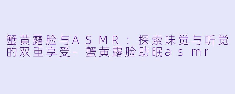 蟹黄露脸与ASMR:探索味觉与听觉的双重享受