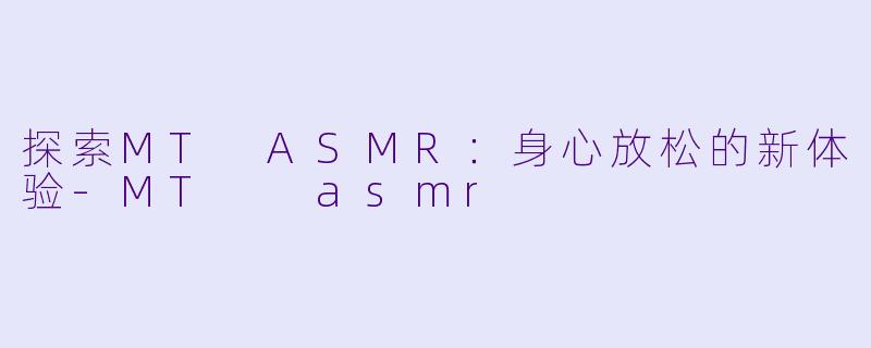 探索MT ASMR：身心放松的新体验-MT  asmr