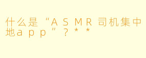 什么是“ASMR司机集中地app”?**