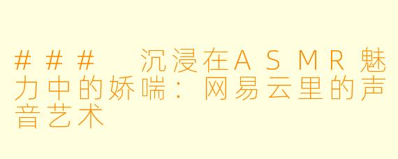 ### 沉浸在ASMR魅力中的娇喘：网易云里的声音艺术