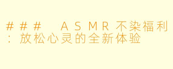 ### ASMR不染福利：放松心灵的全新体验