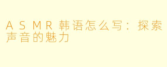 ASMR韩语怎么写:探索声音的魅力