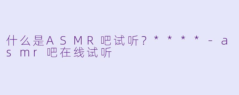 什么是ASMR吧试听?****