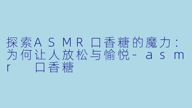 探索ASMR口香糖的魔力：为何让人放松与愉悦-asmr 口香糖