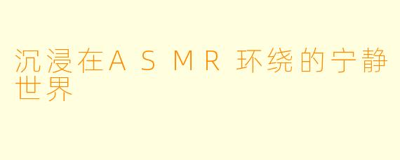 沉浸在ASMR环绕的宁静世界
