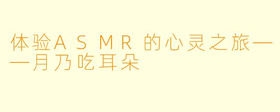 体验ASMR的心灵之旅——月乃吃耳朵