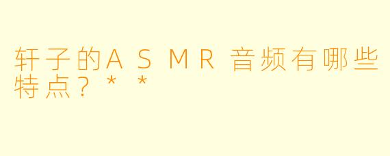 轩子的ASMR音频有哪些特点?**