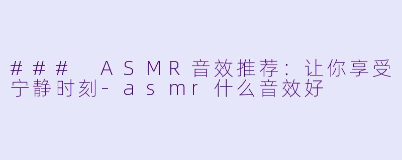 ### ASMR音效推荐:让你享受宁静时刻