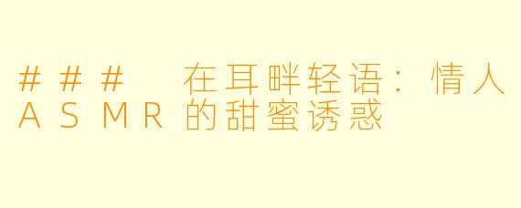 ### 在耳畔轻语:情人ASMR的甜蜜诱惑