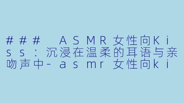 ### ASMR女性向Kiss：沉浸在温柔的耳语与亲吻声中-asmr女性向kiss