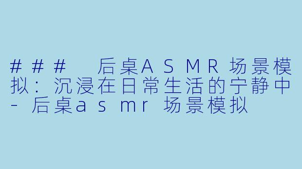 ### 后桌ASMR场景模拟:沉浸在日常生活的宁静中