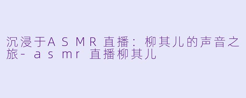 沉浸于ASMR直播:柳其儿的声音之旅