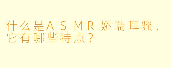什么是ASMR娇喘耳骚,它有哪些特点?