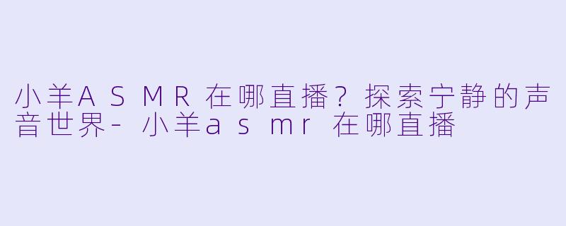 小羊ASMR在哪直播?探索宁静的声音世界