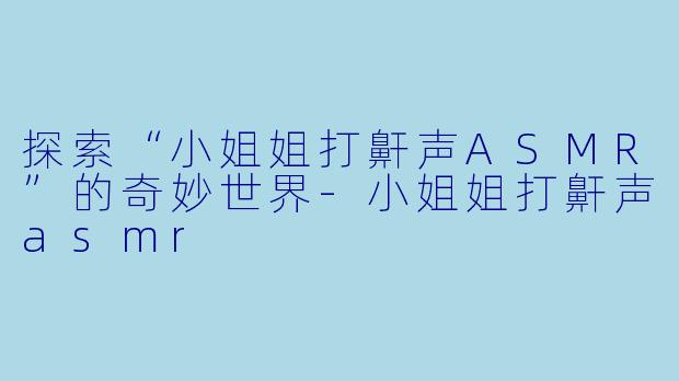 探索“小姐姐打鼾声ASMR”的奇妙世界